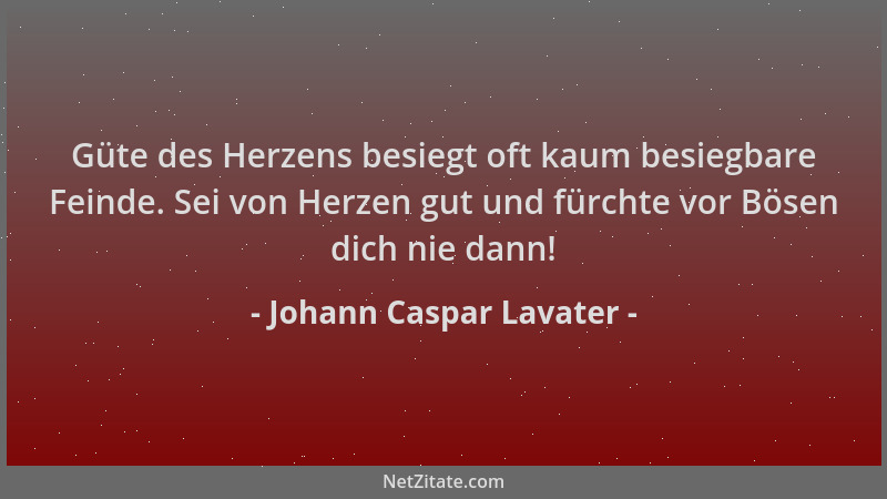 Johann Caspar Lavater - Güte des Herzens besiegt oft kaum besiegbare Feinde. Sei von Herzen gut und fürchte vor Bösen dich...