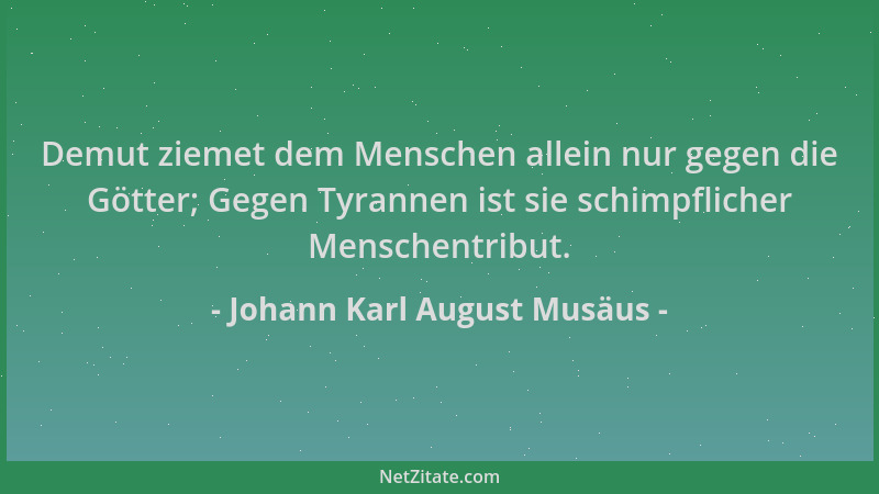 Johann Karl August Musäus - Demut ziemet dem Menschen allein nur gegen die Götter; Gegen Tyrannen ist sie schimpflicher Men...