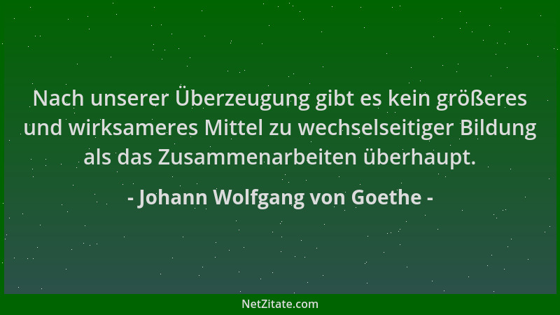 Johann Wolfgang von Goethe - Nach unserer Überzeugung gibt es kein größeres und wirksameres Mittel zu wechselseitiger Bildu...