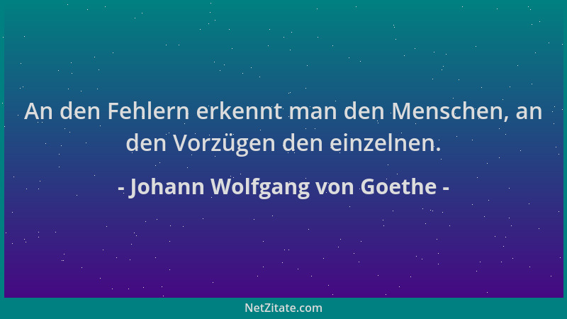 Johann Wolfgang von Goethe - An den Fehlern erkennt man den Menschen, an den Vorzügen den einzelnen....