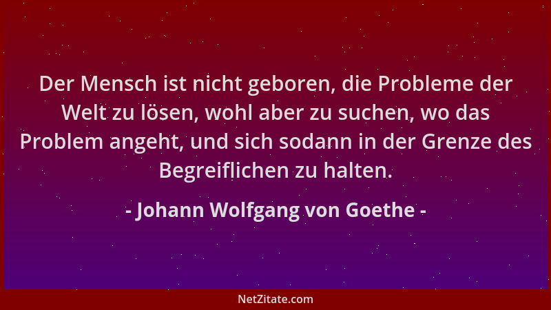 Johann Wolfgang von Goethe - Der Mensch ist nicht geboren, die Probleme der Welt zu lösen, wohl aber zu suchen, wo das Prob...