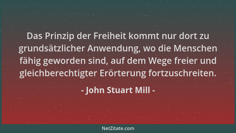 John Stuart Mill - Das Prinzip der Freiheit kommt nur dort zu grundsätzlicher Anwendung, wo die Menschen fähig geworden sin...