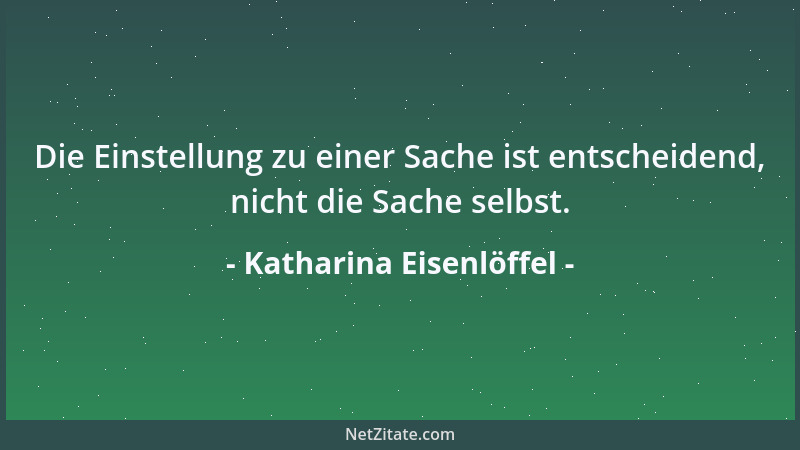 Katharina Eisenlöffel - Die Einstellung zu einer Sache ist entscheidend, nicht die Sache selbst....
