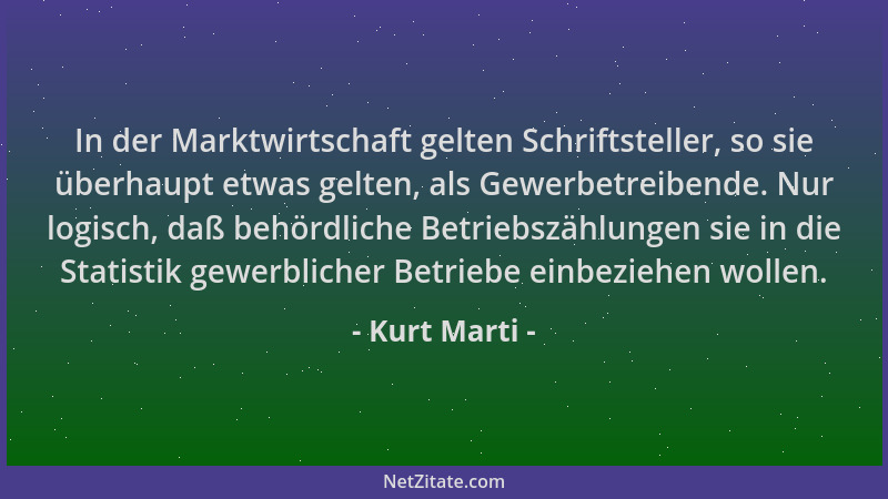 Kurt Marti - In der Marktwirtschaft gelten Schriftsteller, so sie überhaupt etwas gelten, als Gewerbetreibende. Nur logisch...
