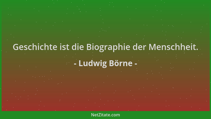 Ludwig Börne - Geschichte ist die Biographie der Menschheit....
