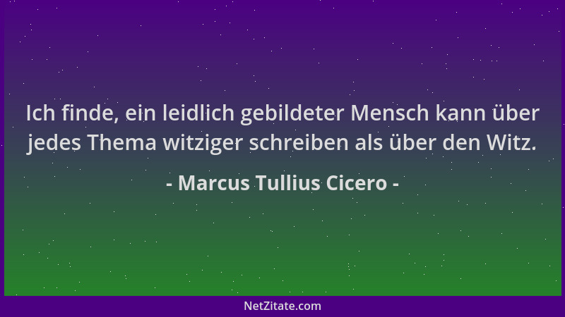 Marcus Tullius Cicero - Ich finde, ein leidlich gebildeter Mensch kann über jedes Thema witziger schreiben als über den Wit...