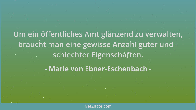 Marie von Ebner-Eschenbach - Um ein öffentliches Amt glänzend zu verwalten, braucht man eine gewisse Anzahl guter und - sch...