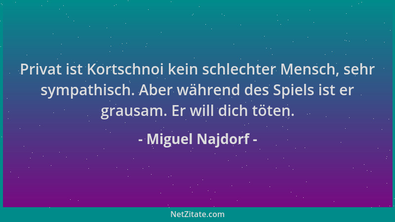 Miguel Najdorf - Privat ist Kortschnoi kein schlechter Mensch, sehr sympathisch. Aber während des Spiels ist er grausam. Er...