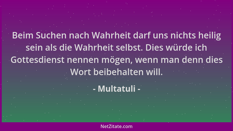 Multatuli - Beim Suchen nach Wahrheit darf uns nichts heilig sein als die Wahrheit selbst. Dies würde ich Gottesdienst nenn...