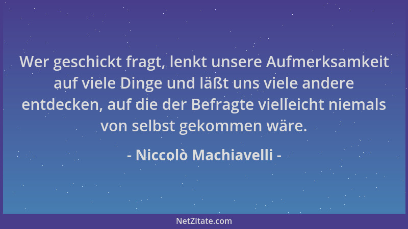 Niccolò Machiavelli - Wer geschickt fragt, lenkt unsere Aufmerksamkeit auf viele Dinge und läßt uns viele andere entdecken,...