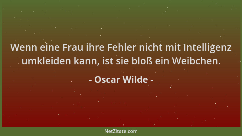 Oscar Wilde - Wenn eine Frau ihre Fehler nicht mit Intelligenz umkleiden kann, ist sie bloß ein Weibchen....
