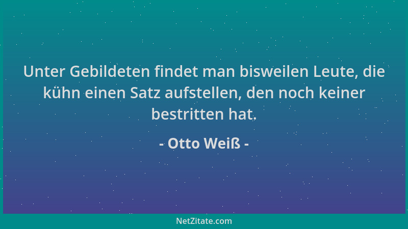 Otto Weiß - Unter Gebildeten findet man bisweilen Leute, die kühn einen Satz aufstellen, den noch keiner bestritten hat....