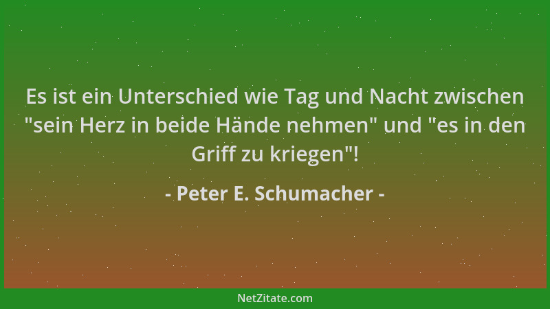 Peter E. Schumacher - Es ist ein Unterschied wie Tag und Nacht zwischen  "sein Herz in beide Hände nehmen " und  "es in den Gr...