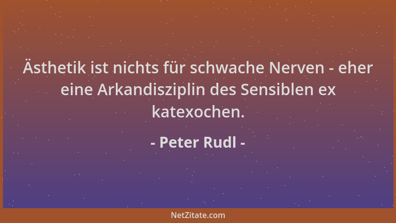 Peter Rudl - Ästhetik ist nichts für schwache Nerven - eher eine Arkandisziplin des Sensiblen ex katexochen....