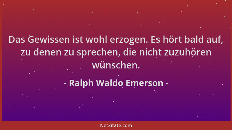 Ralph Waldo Emerson - Das Gewissen ist wohl erzogen. Es hört bald auf, zu denen zu sprechen, die nicht zuzuhören wünschen....