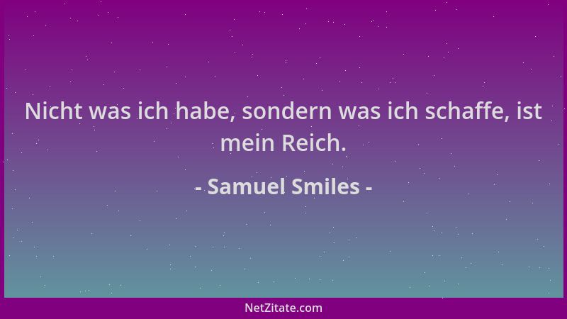 Samuel Smiles - Nicht was ich habe, sondern was ich schaffe, ist mein Reich....