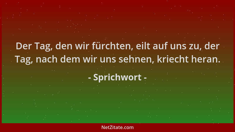 Sprichwort - Der Tag, den wir fürchten, eilt auf uns zu, der Tag, nach dem wir uns sehnen, kriecht heran....