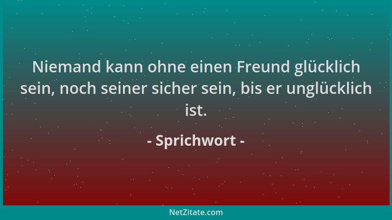 Sprichwort - Niemand kann ohne einen Freund glücklich sein, noch seiner sicher sein, bis er unglücklich ist....