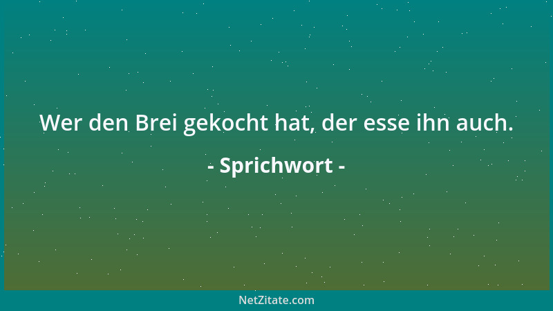 Sprichwort - Wer den Brei gekocht hat, der esse ihn auch....