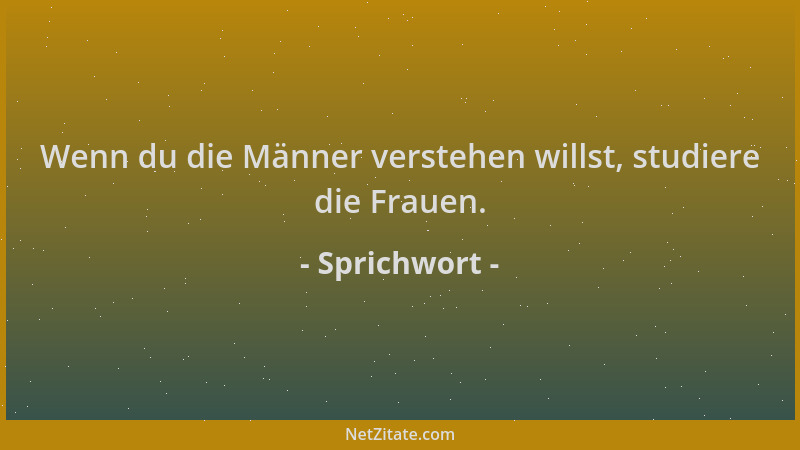 Sprichwort - Wenn du die Männer verstehen willst, studiere die Frauen....