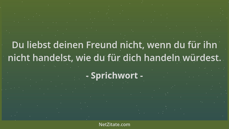 Sprichwort - Du liebst deinen Freund nicht, wenn du für ihn nicht handelst, wie du für dich handeln würdest....
