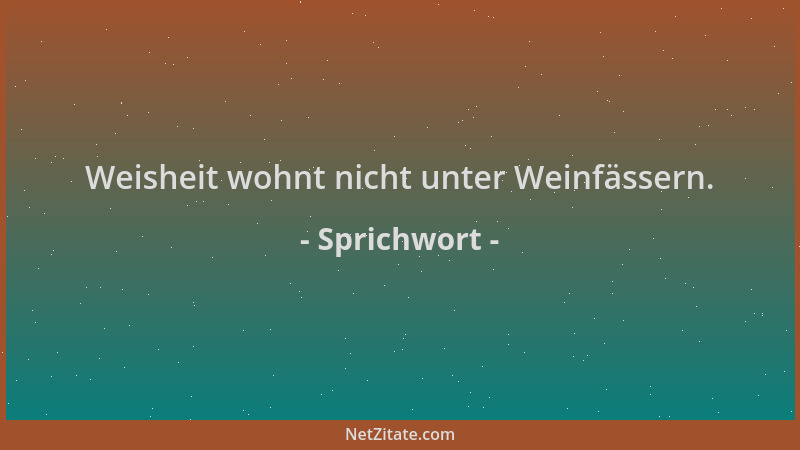 Sprichwort - Weisheit wohnt nicht unter Weinfässern....