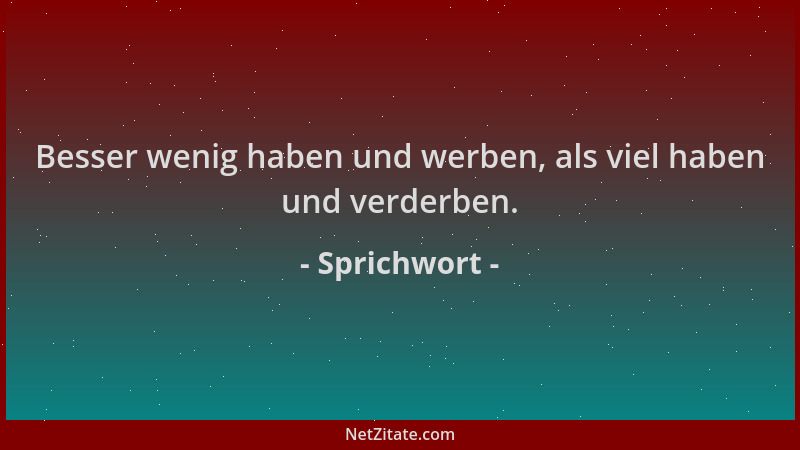 Sprichwort - Besser wenig haben und werben, als viel haben und verderben....
