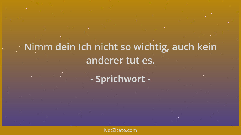 Sprichwort - Nimm dein Ich nicht so wichtig, auch kein anderer tut es....