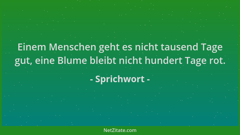 Sprichwort - Einem Menschen geht es nicht tausend Tage gut, eine Blume bleibt nicht hundert Tage rot....