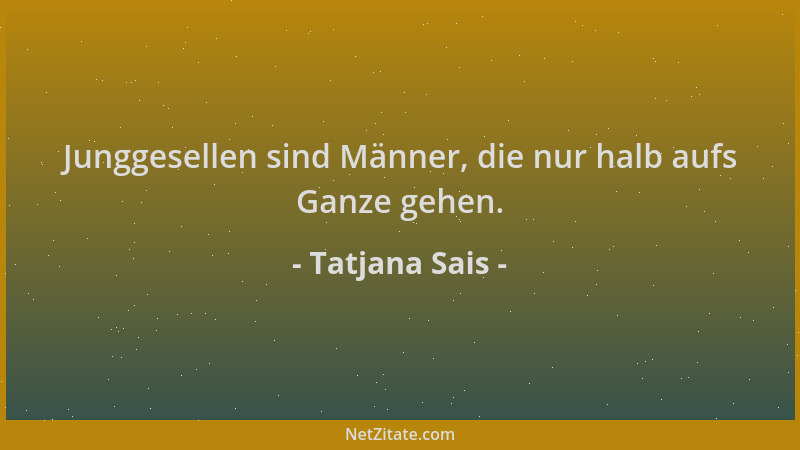 Tatjana Sais - Junggesellen sind Männer, die nur halb aufs Ganze gehen....