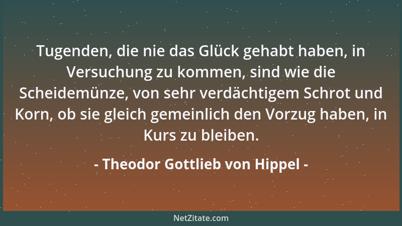 Theodor Gottlieb von Hippel - Tugenden, die nie das Glück gehabt haben, in Versuchung zu kommen, sind wie die Scheidemünze,...