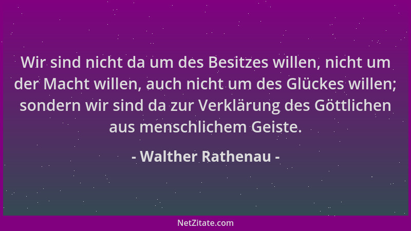Walther Rathenau - Wir sind nicht da um des Besitzes willen, nicht um der Macht willen, auch nicht um des Glückes willen; s...