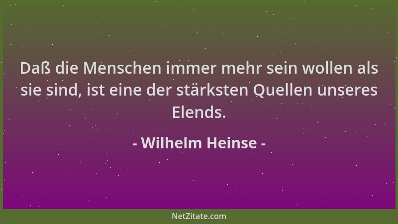 Wilhelm Heinse - Daß die Menschen immer mehr sein wollen als sie sind, ist eine der stärksten Quellen unseres Elends....