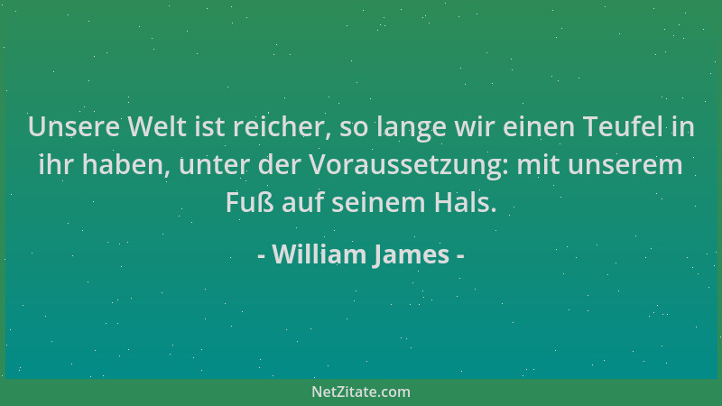 William James - Unsere Welt ist reicher, so lange wir einen Teufel in ihr haben, unter der Voraussetzung: mit unserem Fuß a...