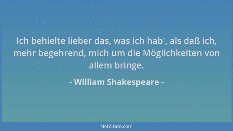 William Shakespeare - Ich behielte lieber das, was ich hab ', als daß ich, mehr begehrend, mich um die Möglichkeiten von all...