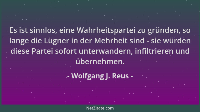 Wolfgang J. Reus - Es ist sinnlos, eine Wahrheitspartei zu gründen, so lange die Lügner in der Mehrheit sind - sie würden d...