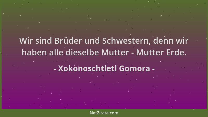 Xokonoschtletl Gomora - Wir sind Brüder und Schwestern, denn wir haben alle dieselbe Mutter - Mutter Erde....