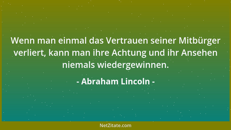 Abraham Lincoln - Wenn man einmal das Vertrauen seiner Mitbürger verliert, kann man ihre Achtung und ihr Ansehen niemals wi...