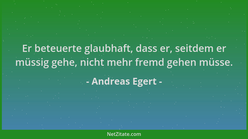 Andreas Egert - Er beteuerte glaubhaft, dass er, seitdem er müssig gehe, nicht mehr fremd gehen müsse....
