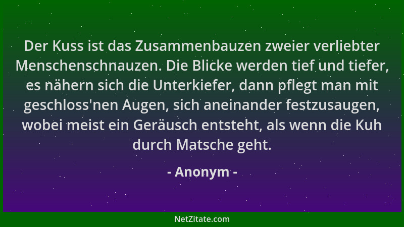 Anonym - Der Kuss ist das Zusammenbauzen zweier verliebter Menschenschnauzen. Die Blicke werden tief und tiefer, es nähern...