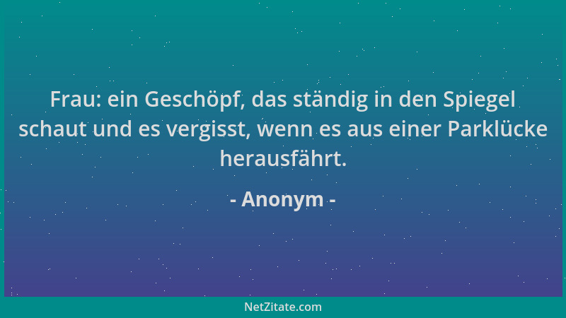 Anonym - Frau: ein Geschöpf, das ständig in den Spiegel schaut und es vergisst, wenn es aus einer Parklücke herausfährt....