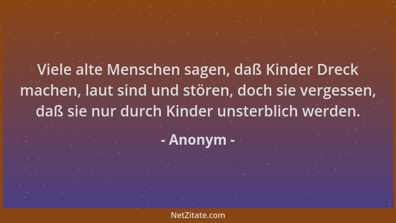 Anonym - Viele alte Menschen sagen, daß Kinder Dreck machen, laut sind und stören, doch sie vergessen, daß sie nur durch Ki...