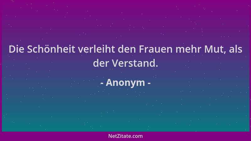 Anonym - Die Schönheit verleiht den Frauen mehr Mut, als der Verstand....