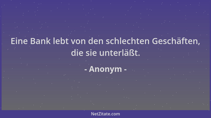 Anonym - Eine Bank lebt von den schlechten Geschäften, die sie unterläßt....