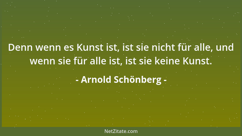 Arnold Schönberg - Denn wenn es Kunst ist, ist sie nicht für alle, und wenn sie für alle ist, ist sie keine Kunst....