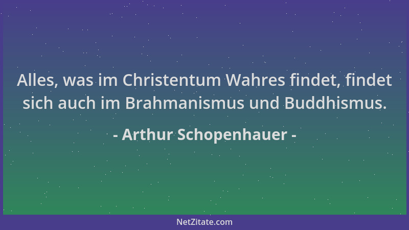 Arthur Schopenhauer - Alles, was im Christentum Wahres findet, findet sich auch im Brahmanismus und Buddhismus....