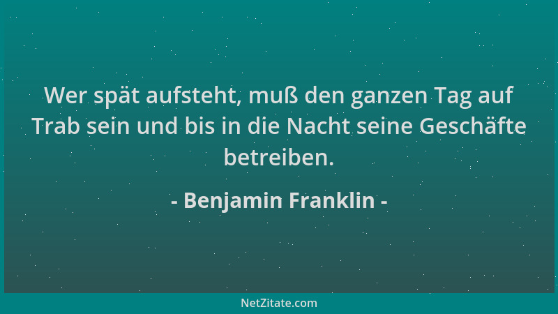 Benjamin Franklin - Wer spät aufsteht, muß den ganzen Tag auf Trab sein und bis in die Nacht seine Geschäfte betreiben....