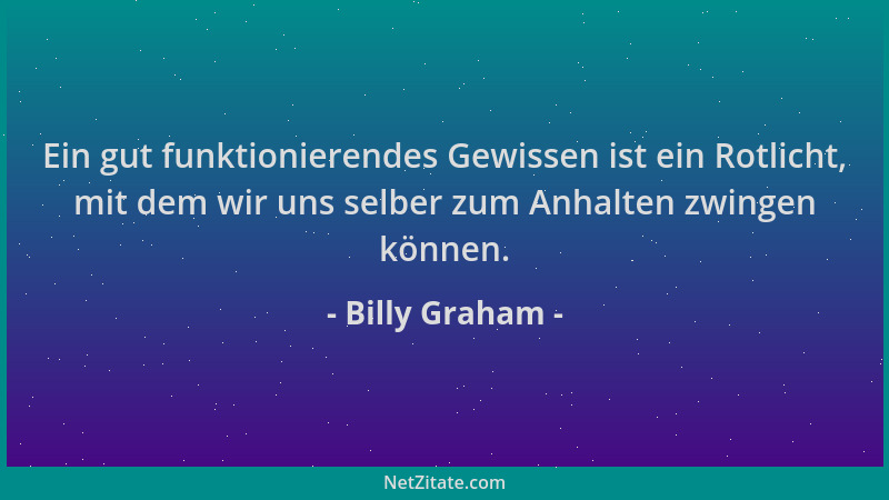 Billy Graham - Ein gut funktionierendes Gewissen ist ein Rotlicht, mit dem wir uns selber zum Anhalten zwingen können....