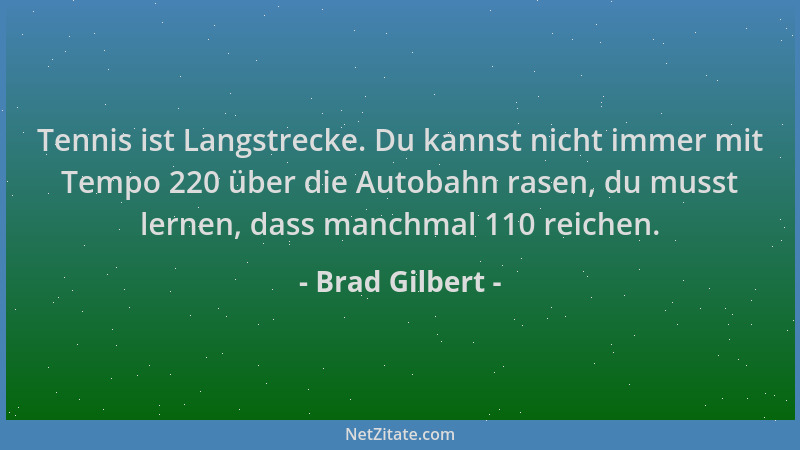 Brad Gilbert - Tennis ist Langstrecke. Du kannst nicht immer mit Tempo 220 über die Autobahn rasen, du musst lernen, dass m...