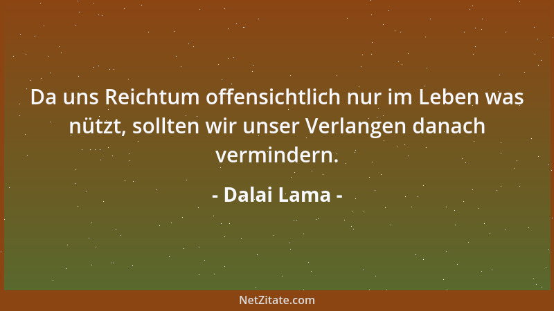 Dalai Lama - Da uns Reichtum offensichtlich nur im Leben was nützt, sollten wir unser Verlangen danach vermindern....